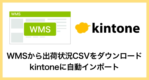 WMS（倉庫管理システム）から出荷状況CSVをダウンロードし、kintoneに自動インポート